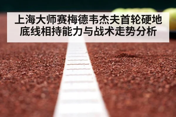 上海大师赛梅德韦杰夫首轮硬地底线相持能力与战术走势分析