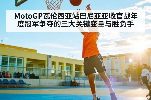 MotoGP瓦伦西亚站巴尼亚亚收官战年度冠军争夺的三大关键变量与胜负手