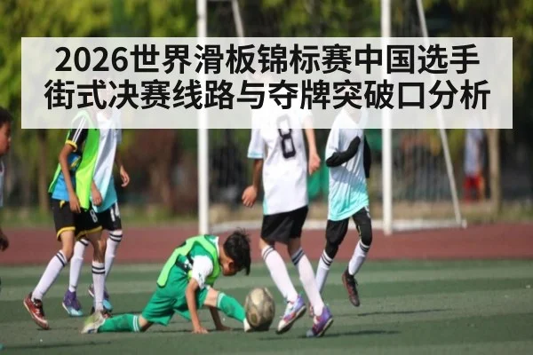 2026世界滑板锦标赛中国选手街式决赛线路与夺牌突破口分析