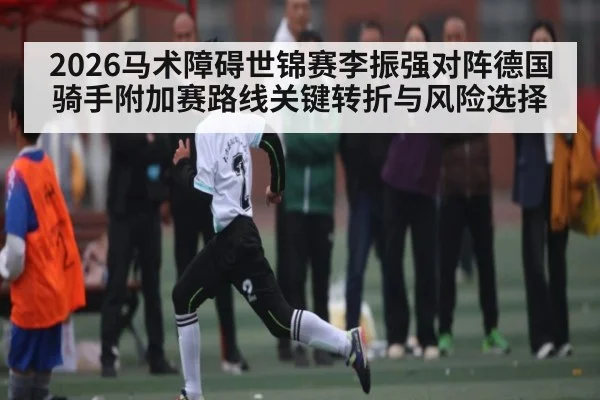 2026马术障碍世锦赛李振强对阵德国骑手附加赛路线关键转折与风险选择