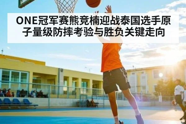 ONE冠军赛熊竞楠迎战泰国选手原子量级防摔考验与胜负关键走向